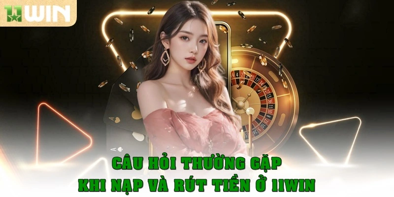 Các câu hỏi hay gặp khi nạp và rút tiền ở 11win
