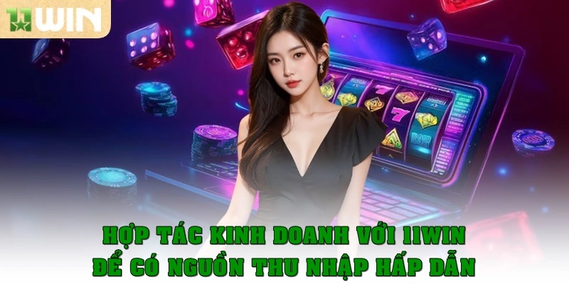 Hợp tác kinh doanh với 11win để có nguồn thu nhập hấp dẫn